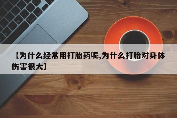 买流产药的微信联系方式【为什么经常用打胎药呢,为什么打胎对身体伤害很大】