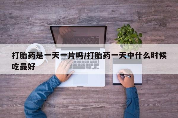 买流产药的微信联系方式打胎药是一天一片吗/打胎药一天中什么时候吃最好