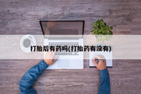 买流产药的微信联系方式打胎后有药吗(打胎药有没有)