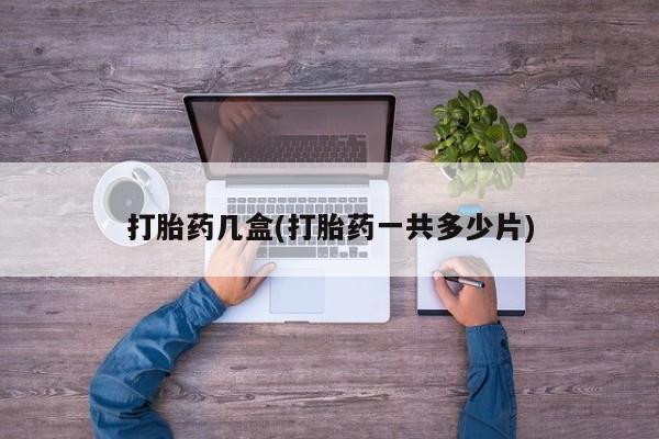 买流产药的微信联系方式打胎药几盒(打胎药一共多少片)