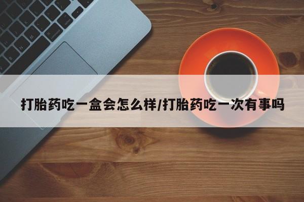 买流产药的微信联系方式打胎药吃一盒会怎么样/打胎药吃一次有事吗