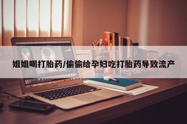 买流产药的微信联系方式姐姐喝打胎药/偷偷给孕妇吃打胎药导致流产