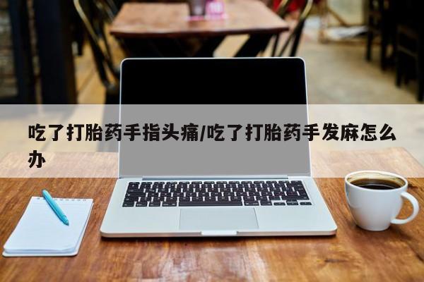 买流产药的微信联系方式吃了打胎药手指头痛/吃了打胎药手发麻怎么办