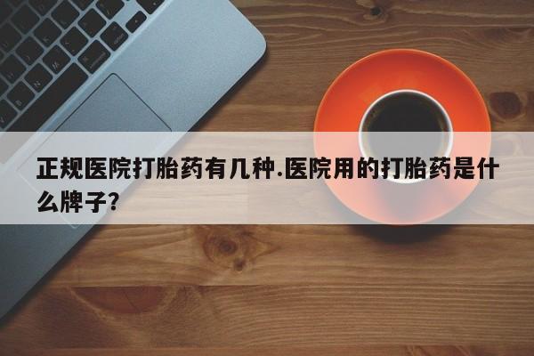 买流产药的微信联系方式正规医院打胎药有几种.医院用的打胎药是什么牌子？