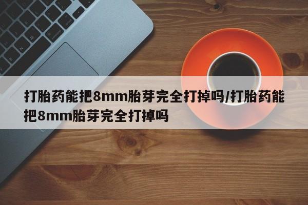 买流产药的微信联系方式打胎药能把8mm胎芽完全打掉吗/打胎药能把8mm胎芽完全打掉吗