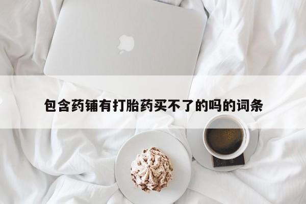 买流产药的微信联系方式包含药铺有打胎药买不了的吗的词条