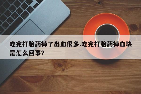 买流产药的微信联系方式吃完打胎药掉了出血很多.吃完打胎药掉血块是怎么回事？