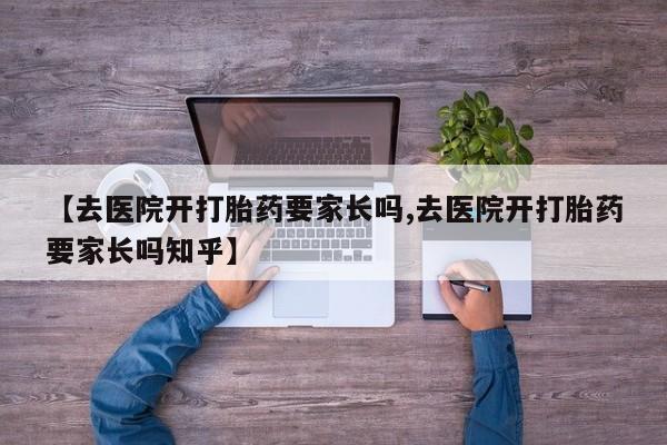 买流产药的微信联系方式【去医院开打胎药要家长吗,去医院开打胎药要家长吗知乎】