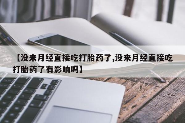 买流产药的微信联系方式【没来月经直接吃打胎药了,没来月经直接吃打胎药了有影响吗】