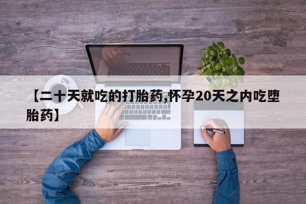 买流产药的微信联系方式【二十天就吃的打胎药,怀孕20天之内吃堕胎药】