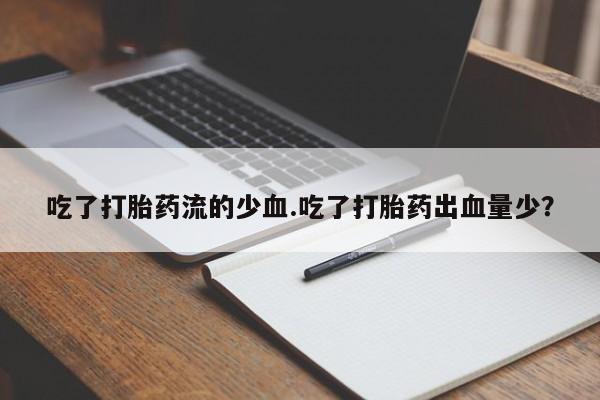 买流产药的微信联系方式吃了打胎药流的少血.吃了打胎药出血量少？