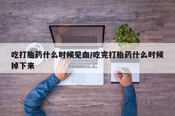 买流产药的微信联系方式吃打胎药什么时候见血/吃完打胎药什么时候掉下来