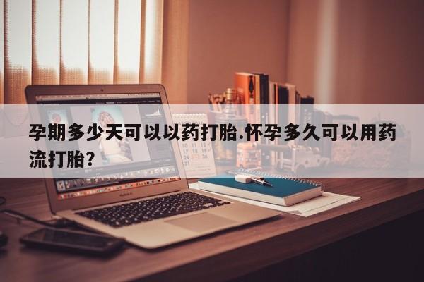 买流产药的微信联系方式孕期多少天可以以药打胎.怀孕多久可以用药流打胎？