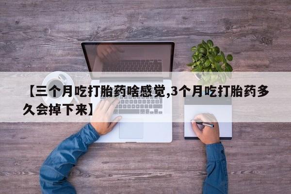 买流产药的微信联系方式【三个月吃打胎药啥感觉,3个月吃打胎药多久会掉下来】