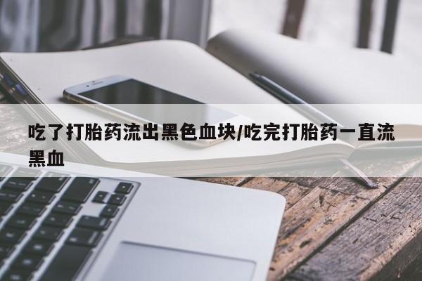 买流产药的微信联系方式吃了打胎药流出黑色血块/吃完打胎药一直流黑血