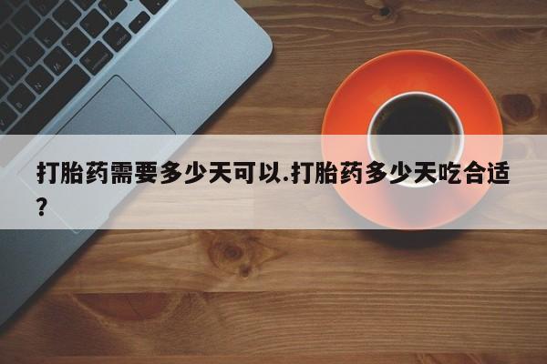 买流产药的微信联系方式打胎药需要多少天可以.打胎药多少天吃合适？