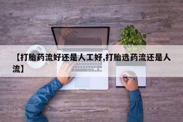 买流产药的微信联系方式【打胎药流好还是人工好,打胎选药流还是人流】