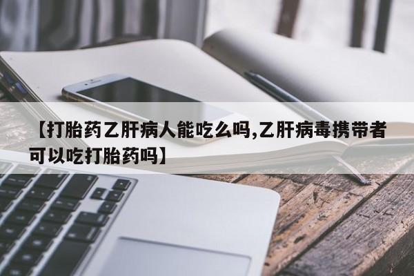 买流产药的微信联系方式【打胎药乙肝病人能吃么吗,乙肝病毒携带者可以吃打胎药吗】
