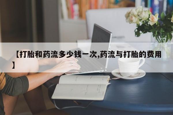 买流产药的微信联系方式【打胎和药流多少钱一次,药流与打胎的费用】