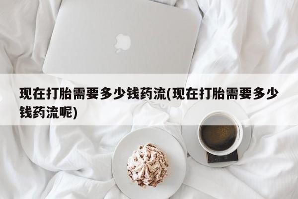 买流产药的微信联系方式现在打胎需要多少钱药流(现在打胎需要多少钱药流呢)