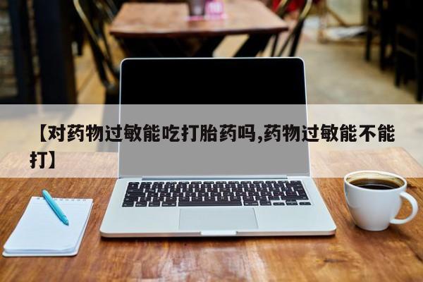 买流产药的微信联系方式【对药物过敏能吃打胎药吗,药物过敏能不能打】