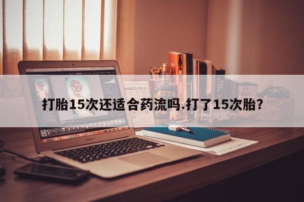 买流产药的微信联系方式打胎15次还适合药流吗.打了15次胎？