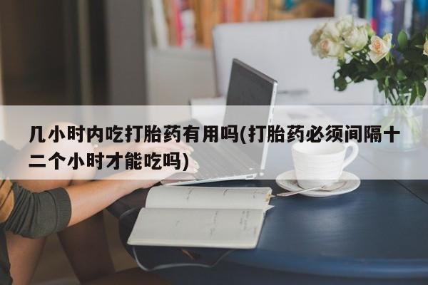 买流产药的微信联系方式几小时内吃打胎药有用吗(打胎药必须间隔十二个小时才能吃吗)