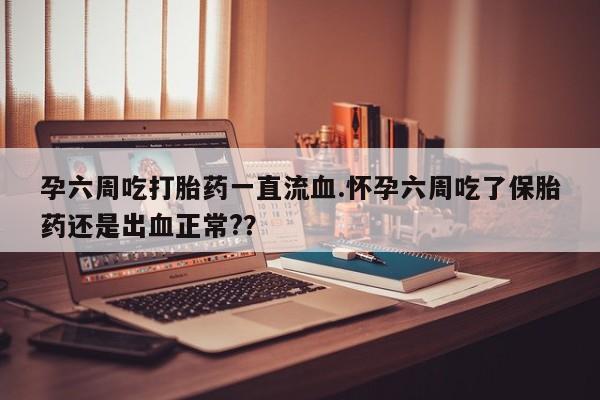 买流产药的微信联系方式孕六周吃打胎药一直流血.怀孕六周吃了保胎药还是出血正常?？
