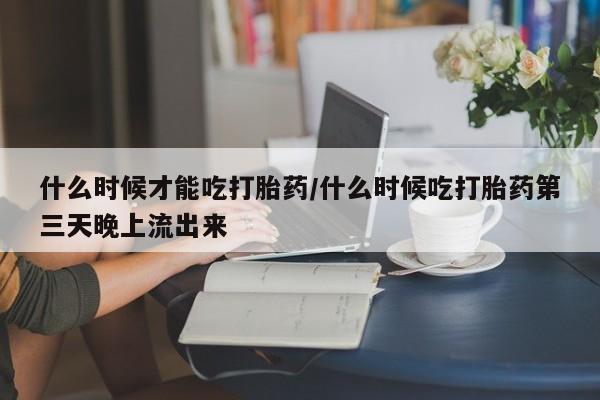 买流产药的微信联系方式什么时候才能吃打胎药/什么时候吃打胎药第三天晚上流出来