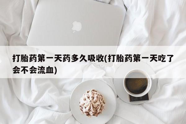买流产药的微信联系方式打胎药第一天药多久吸收(打胎药第一天吃了会不会流血)