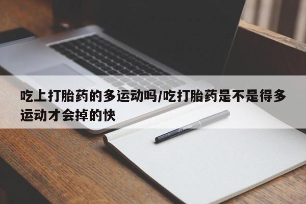买流产药的微信联系方式吃上打胎药的多运动吗/吃打胎药是不是得多运动才会掉的快