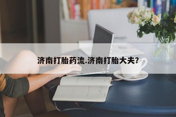 买流产药的微信联系方式济南打胎药流.济南打胎大夫？