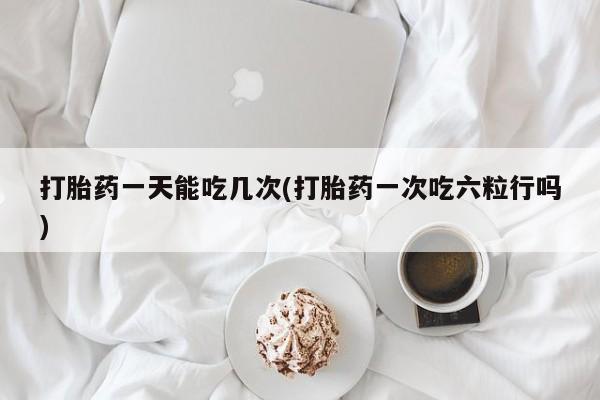 买流产药的微信联系方式打胎药一天能吃几次(打胎药一次吃六粒行吗)