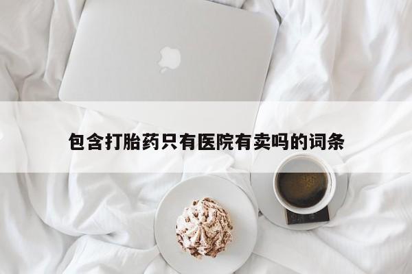 买流产药的微信联系方式包含打胎药只有医院有卖吗的词条