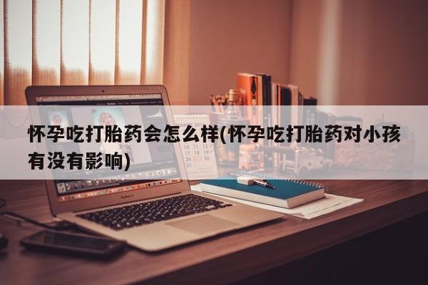 买流产药的微信联系方式怀孕吃打胎药会怎么样(怀孕吃打胎药对小孩有没有影响)