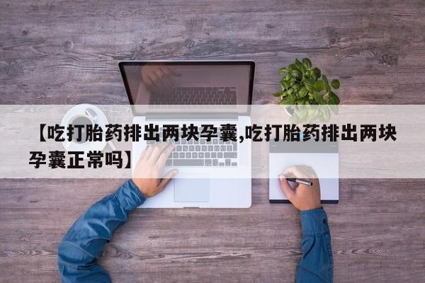 买流产药的微信联系方式【吃打胎药排出两块孕囊,吃打胎药排出两块孕囊正常吗】