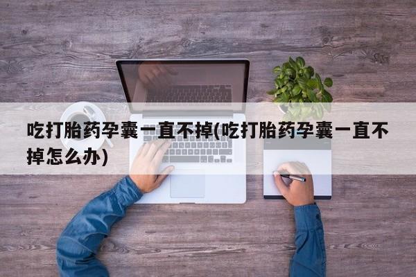 买流产药的微信联系方式吃打胎药孕囊一直不掉(吃打胎药孕囊一直不掉怎么办)