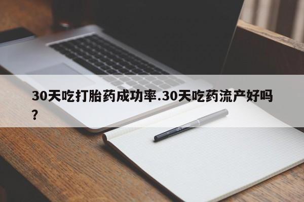 买流产药的微信联系方式30天吃打胎药成功率.30天吃药流产好吗？