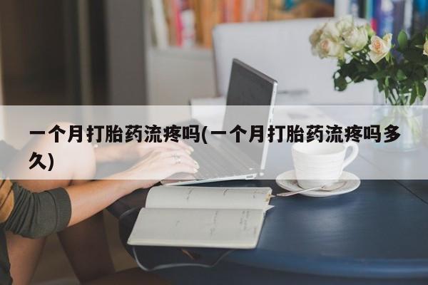 买流产药的微信联系方式一个月打胎药流疼吗(一个月打胎药流疼吗多久)
