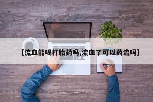 买流产药的微信联系方式【流血能喝打胎药吗,流血了可以药流吗】