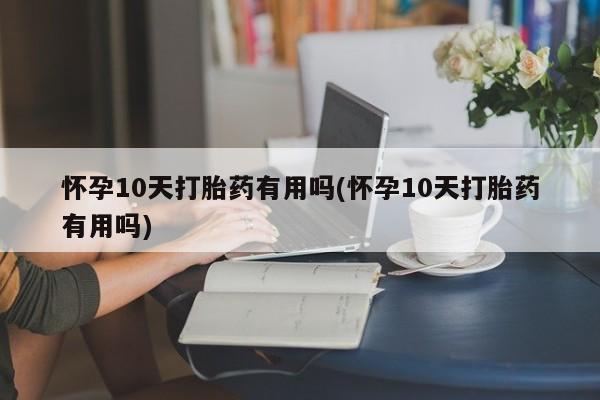 买流产药的微信联系方式怀孕10天打胎药有用吗(怀孕10天打胎药有用吗)