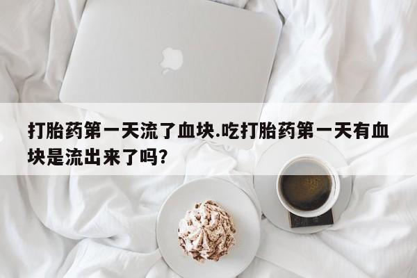 买流产药的微信联系方式打胎药第一天流了血块.吃打胎药第一天有血块是流出来了吗？