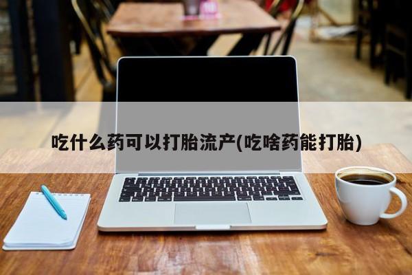 买流产药的微信联系方式吃什么药可以打胎流产(吃啥药能打胎)