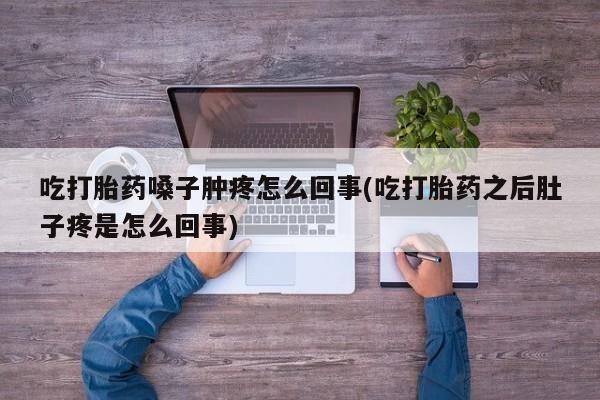 买流产药的微信联系方式吃打胎药嗓子肿疼怎么回事(吃打胎药之后肚子疼是怎么回事)