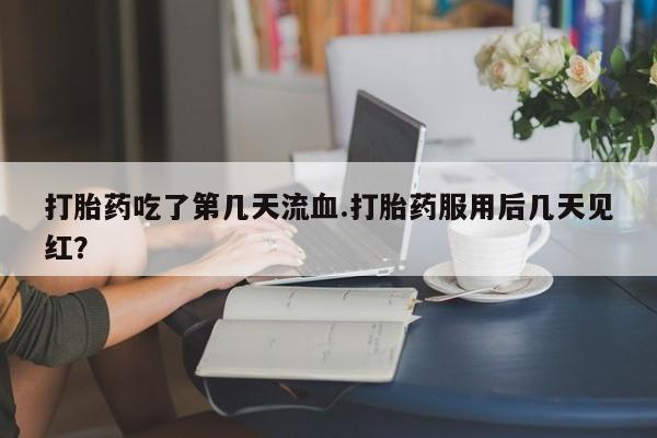 买流产药的微信联系方式打胎药吃了第几天流血.打胎药服用后几天见红？