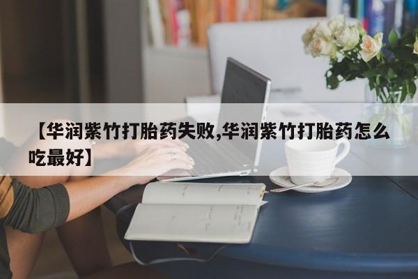 买流产药的微信联系方式【华润紫竹打胎药失败,华润紫竹打胎药怎么吃最好】