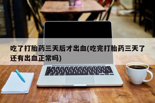 买流产药的微信联系方式吃了打胎药三天后才出血(吃完打胎药三天了还有出血正常吗)