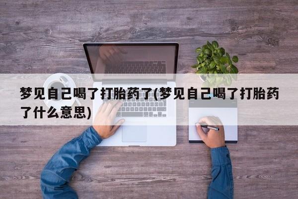 买流产药的微信联系方式梦见自己喝了打胎药了(梦见自己喝了打胎药了什么意思)