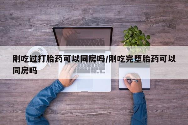 买流产药的微信联系方式刚吃过打胎药可以同房吗/刚吃完堕胎药可以同房吗