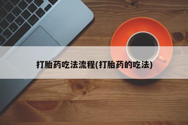 买流产药的微信联系方式打胎药吃法流程(打胎药的吃法)